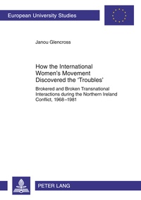 Janou Glencross - How the International Women’s Movement Discovered the ‘Troubles’ - Brokered and Broken Transnational Interactions during the Northern Ireland Conflict, 1968–1981.