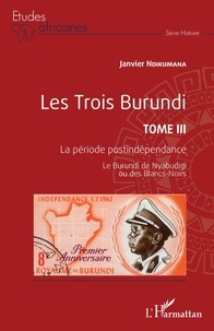 Janvier Ndikumana - Les trois Burundi - Tome 3, La période postindépendance - Le Burundi de Nyabudigi ou des Blancs-Noirs.