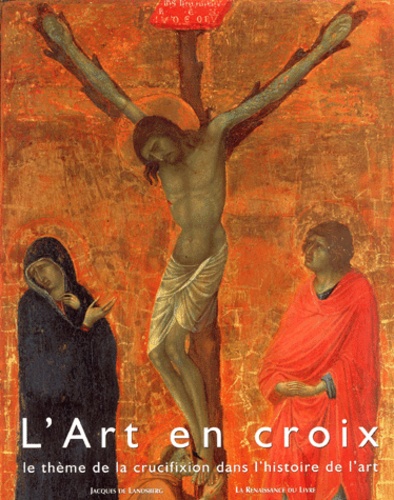 Jaques de Landsberg - L'Art En Croix. Le Theme De La Crucifixion Dans L'Histoire De L'Art.