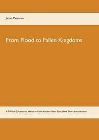 Jarno Moilanen - From Flood to Fallen Kingdoms - A Biblical-Creationist History of the Ancient Near East: New Short Introduction.