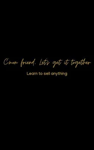 C’mon friend, Let’s get it together :Learn to sell ANYTHING