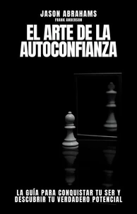 El Arte de la Autoconfianza: La Guía Para Conquistar Tu Ser y Descubrir tu Verdadero Potencial