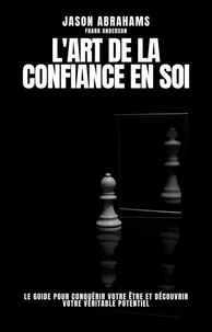 L'art de la Confiance en Soi: Le Guide Pour Conquérir Votre Être et Découvrir Votre Véritable Potentiel