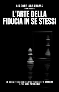 L'arte Della Fiducia in Se Stessi: La Guida per Conquistare il Tuo Essere e Scoprire il Tuo Vero Potenziale
