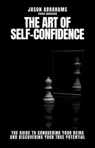 The Art of Self-confidence: The Guide to Conquering Your Being and Discovering Your True Potential