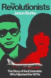Jason Burke - The Revolutionists - The Story of the Extremists Who Hijacked the 1970s.