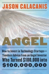 Jason Calacanis - Angel - How to Invest in Technology Startups—Timeless Advice from an Angel Investor Who Turned $100,000 into $100,000,000.