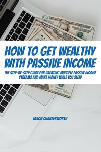  Jason Charlesworth - How To Get Wealthy with Passive Income! The Step-By-Step Guide For Creating Multiple Passive Income Streams And Make Money While You Sleep.