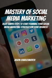  Jason Charlesworth - Mastery of Social Media Marketing! Eight Simple Steps To Start Planning Your Social Media Marketing Strategy For Your Business.