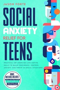 Social Anxiety Relief for Teens: Practical CBT Exercises and Coping Skills to Build Confidence, Control Anxiety, and Thrive in Social Situations