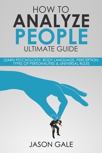  Jason Gale - How To Analyze people Ultimate Guide: Learn Psychology, Body Language, Perception, Types of Personalities &amp; Universal Rules.