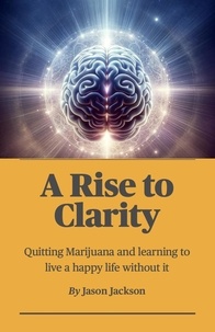  Jason Jackson - A Rise to Clarity - A Guide to Quitting Marijuana and Learning to Live a Happy Life Without It - A Rise to Clarity, #1.