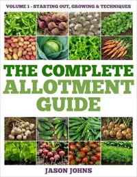 The Complete Allotment Guide - Volume 1 – Starting Out, Growing and Techniques