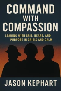 Command with Compassion Leading with Grit, Heart, and Purpose in Crisis and Calm