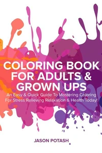 Coloring Book for Adults &amp; Grown Ups : An Easy &amp; Quick Guide to Mastering Coloring for Stress Relieving Relaxation &amp; Health Today!