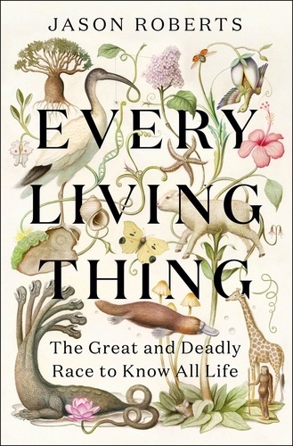 Every Living Thing. The Great and Deadly Race to Know All Life