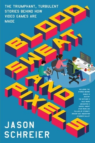 Jason Schreier - Blood, sweat, and pixels - The triumphant, turbulent stories behind how video games are made.