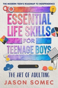 Essential Life Skills for Teenage Boys: The Modern Teens Roadmap to Independence
