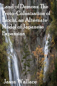Land of Demons: The Proto-Colonization of Ezochi, an Alternate Model of Japanese Expansion