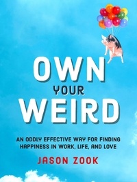 Jason Zook - Own Your Weird - An Oddly Effective Way for Finding Happiness in Work, Life, and Love.