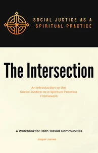 The Intersection An Introduction to the Social Justice as a Spiritual Practice Framework A Workbook for Faith-Based Communities