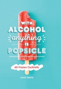 Jassy Davis - With Alcohol Anything is Popsicle - 60 Frozen Cocktails.