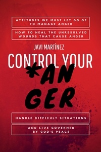  Javi Martínez - Control Your Anger: Attitudes We Must Let Go Of To Manage Anger, How To Heal The Unresolved Wounds That Cause Anger, Handle Difficult Situations And Live Governed By God's Peace.