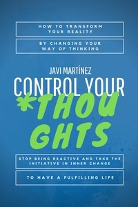  Javi Martínez - Control Your Thoughts: How To Transform Your Reality By Changing Your Way Of Thinking,  Stop Being Reactive And Take The Initiative In Inner Change To Have A Fulfilling Life.