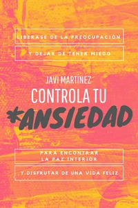 Controla Tu Ansiedad: Liberarse De La Preocupación Y Dejar De Tener Miedo, Para Encontrar La Paz Interior Y Disfrutar De Una Vida Feliz