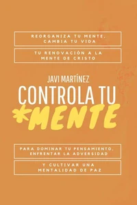 Controla Tu Mente: Reorganiza Tu Mente, Cambia Tu Vida. Tu Renovación A La Mente De Cristo Para Dominar Tu Pensamiento, Enfrentar La Adversidad Y Cultivar Una Mentalidad De Paz