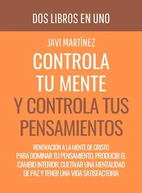 Controla Tu Mente y Controla Tus Pensamientos: Renovación A La Mente De Cristo Para Dominar Tu Pensamiento, Producir El Cambio Interior, Cultivar Una Mentalidad De Paz Y Tener Una Vida Satisfactoria