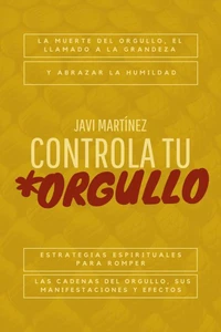 Controla tu orgullo: La Muerte del Orgullo y el Llamado a la Grandeza: Estrategias Espirituales para Romper las Cadenas del Orgullo, sus Manifestaciones y Efectos, y Abrazar la Humildad