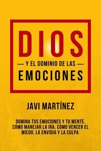  Javi Martínez - Dios Y El Dominio De Las Emociones: Cómo Manejar La Ira, Cómo Vencer El Miedo, La Envidia Y La Culpa [Domina Tus Emociones Y Tu Mente].
