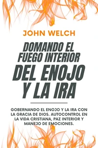 Domando El Fuego Del Enojo Y La Ira: Gobernando el enojo y la ira con la Gracia de Dios. Autocontrol en la Vida Cristiana, paz Interior y manejo de Emociones.