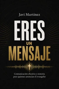 Eres un mensaje: Comunicación efectiva y oratoria para quienes anuncian el Evangelio