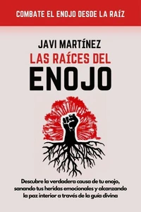 Las Raices Del Enojo: Descubre La Verdadera Causa De Tu Enojo, Sanando Tus Heridas Emocionales Y Alcanzando La Paz Interior A Través De La Guía Divina