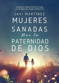 Mujeres sanadas por la paternidad de Dios: Cuando el Padre perfecto sana las heridas del padre imperfecto