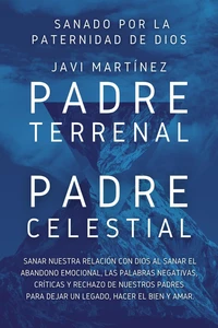 Padre Terrenal, Padre Celestial:  Sanado por la Paternidad de Dios. Sanar Nuestra Relación Con Dios Al Sanar El Abandono Emocional, Las Palabras Negativas, Críticas Y Rechazo De Nuestros Padres