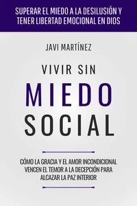 Vivir Sin Miedo Social: Cómo la gracia y el amor incondicional vencen el temor a la decepción para alcazar la paz interior [Superar el miedo a la desilusión y tener libertad emocional en Dios]