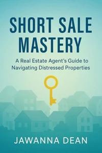 Short Sale Mastery A Real Estate Agent's Guide To Navigating Distressed Properties