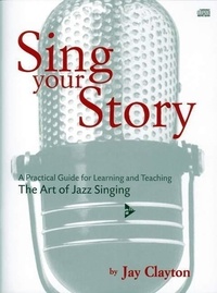 Jay Clayton - Sing Your Story - A Practical Guide for Learning and Teaching. The Art of Jazz Singing. voice. Méthode..