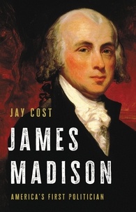 Jay Cost - James Madison - America's First Politician.