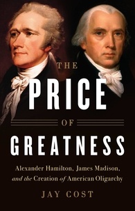 Jay Cost - The Price of Greatness - Alexander Hamilton, James Madison, and the Creation of American Oligarchy.