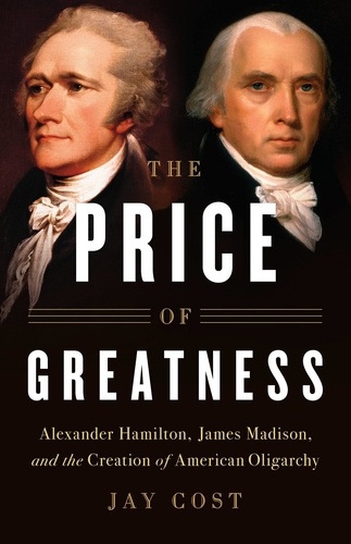 The Price of Greatness. Alexander Hamilton, James Madison, and the Creation of American Oligarchy