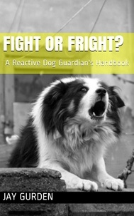  Jay Gurden - Fight or Fright? A Reactive Dog Guardian's Handbook.