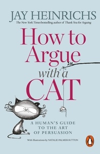 Jay Heinrichs - How to Argue with a Cat - A Human's Guide to the Art of Persuasion.