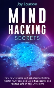  Jay Laurson - Mind Hacking Secrets: How to Overcome Self-sabotaging Thinking, Master Your Focus and Live a Successful and Positive Life on Your Own Terms.