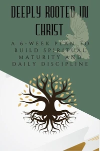 Deeply Rooted in Christ: A 6-Week Plan to Build Spiritual Maturity and Daily Discipline