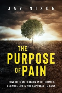  Jay Nixon - The Purpose of Pain: How to Turn Tragedy Into Triumph, Because Life’s not Supposed to Suck!.