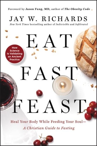 Jay W. Richards - Eat, Fast, Feast - Heal Your Body While Feeding Your Soul—A Christian Guide to Fasting.